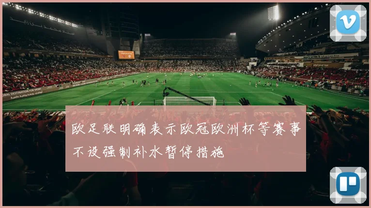 欧足联明确表示欧冠欧洲杯等赛事不设强制补水暂停措施