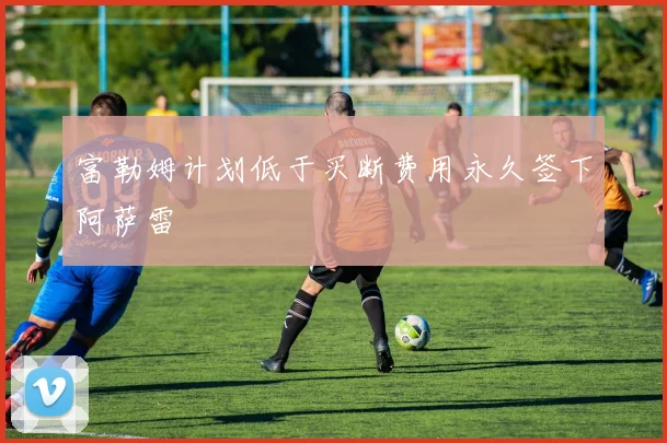 富勒姆计划低于买断费用永久签下阿萨雷