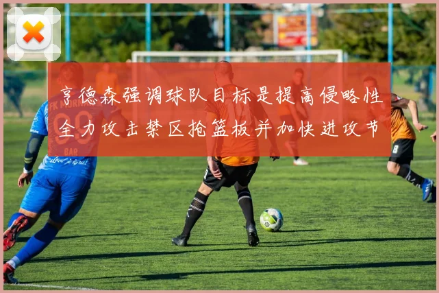 亨德森强调球队目标是提高侵略性全力攻击禁区抢篮板并加快进攻节奏