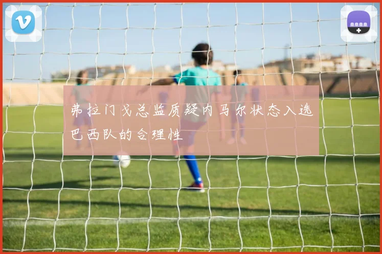 弗拉门戈总监质疑内马尔状态入选巴西队的合理性