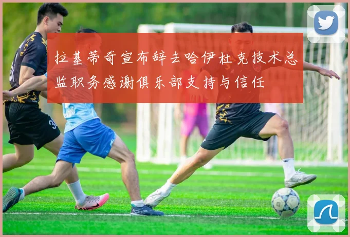拉基蒂奇宣布辞去哈伊杜克技术总监职务感谢俱乐部支持与信任