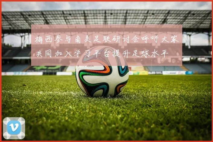 梅西参与南美足联研讨会呼吁大家共同加入学习平台提升足球水平