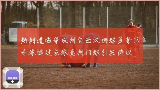 热刺遭遇争议判罚西汉姆球员禁区手球逃过点球竟判门球引发热议