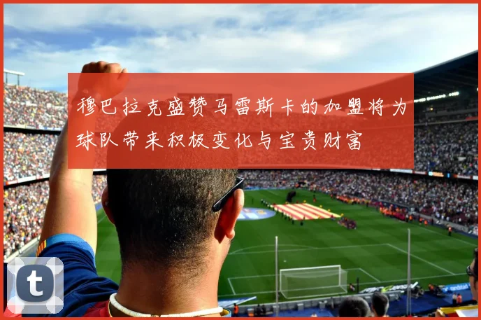 穆巴拉克盛赞马雷斯卡的加盟将为球队带来积极变化与宝贵财富