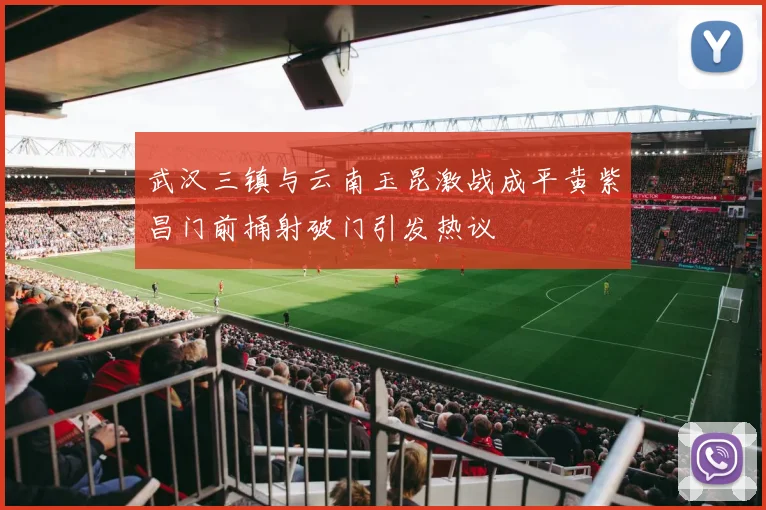 武汉三镇与云南玉昆激战成平黄紫昌门前捅射破门引发热议