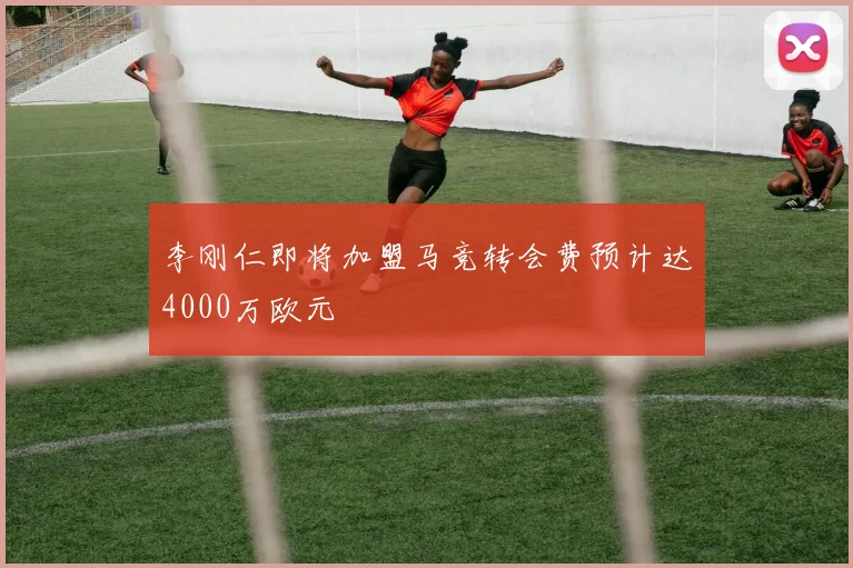 李刚仁即将加盟马竞转会费预计达4000万欧元