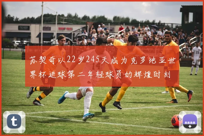 苏契奇以22岁245天成为克罗地亚世界杯进球第二年轻球员的辉煌时刻