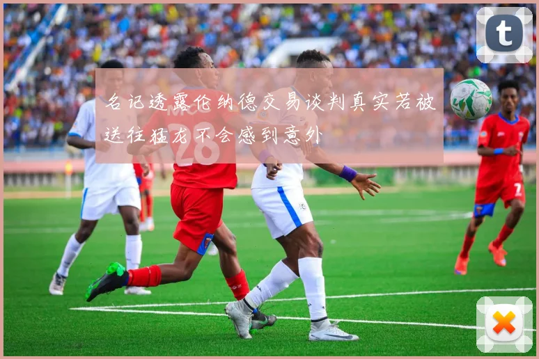 名记透露伦纳德交易谈判真实若被送往猛龙不会感到意外