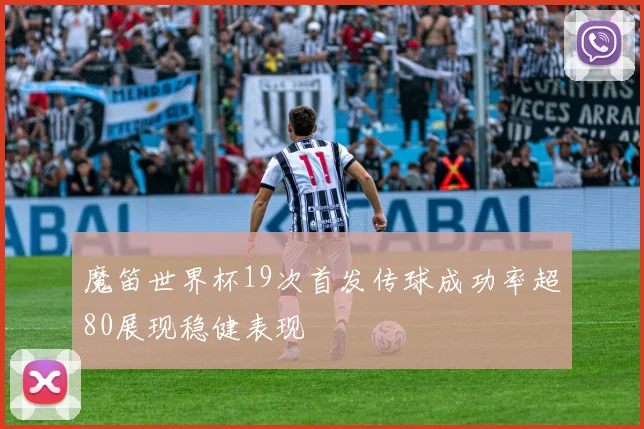 魔笛世界杯19次首发传球成功率超80展现稳健表现