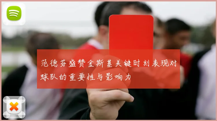 范德芬盛赞金斯基关键时刻表现对球队的重要性与影响力