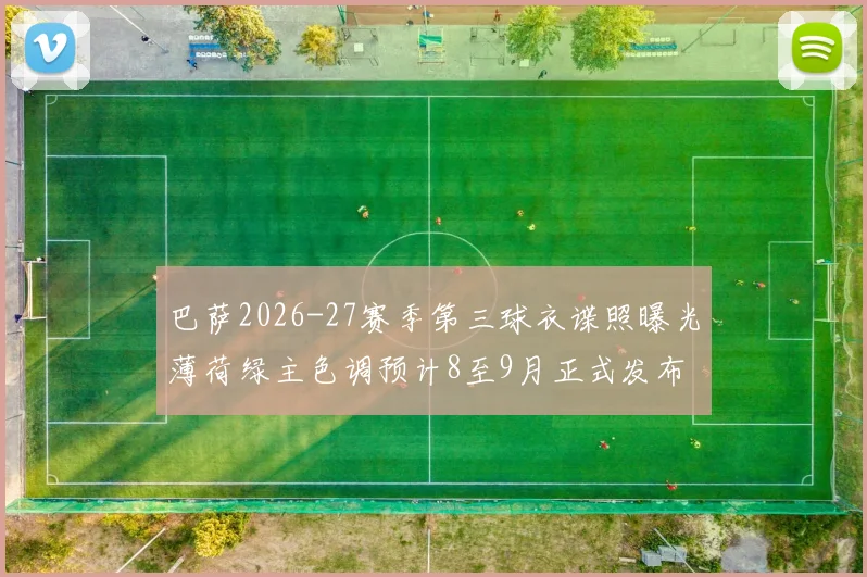巴萨2026-27赛季第三球衣谍照曝光薄荷绿主色调预计8至9月正式发布