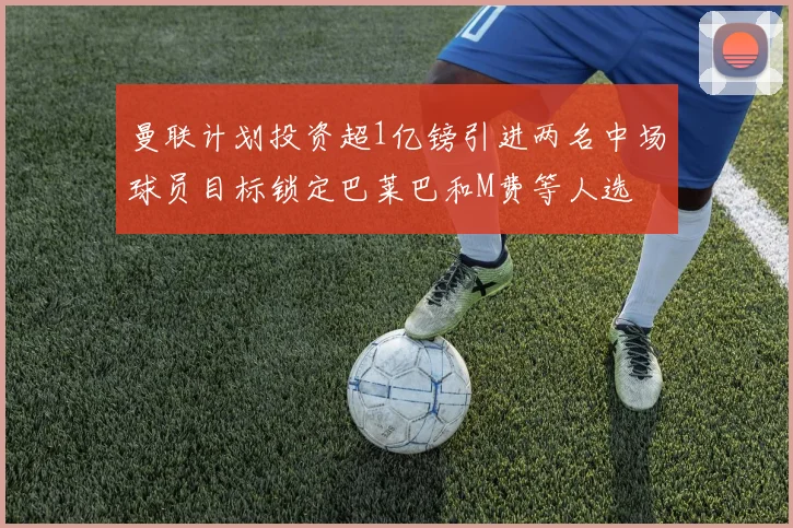 曼联计划投资超1亿镑引进两名中场球员目标锁定巴莱巴和M费等人选