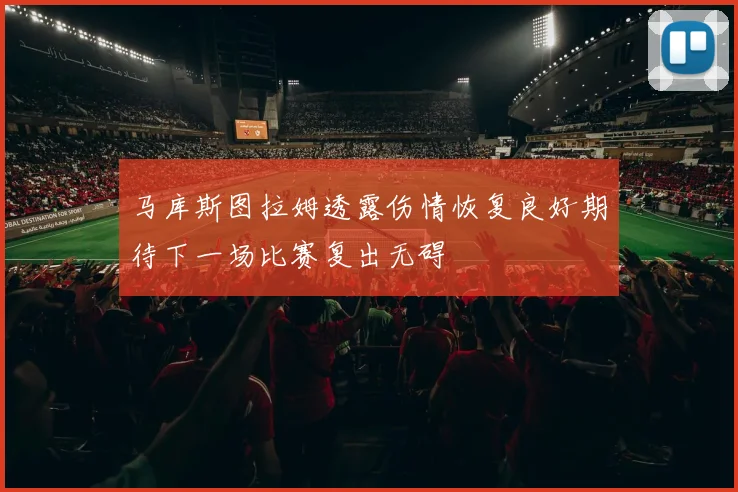 马库斯图拉姆透露伤情恢复良好期待下一场比赛复出无碍