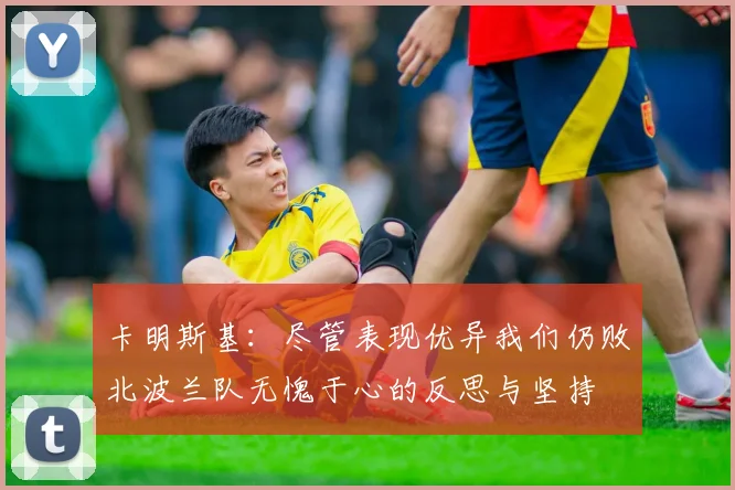 卡明斯基：尽管表现优异我们仍败北波兰队无愧于心的反思与坚持