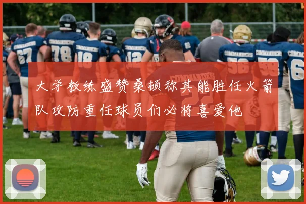 大学教练盛赞桑顿称其能胜任火箭队攻防重任球员们必将喜爱他