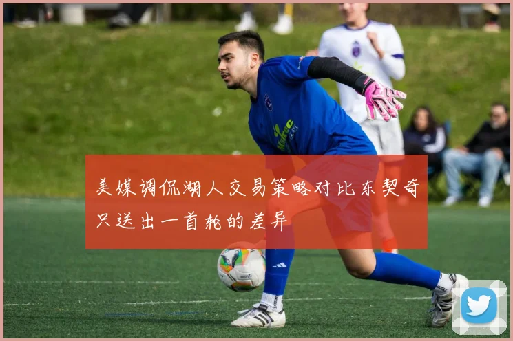 美媒调侃湖人交易策略对比东契奇只送出一首轮的差异