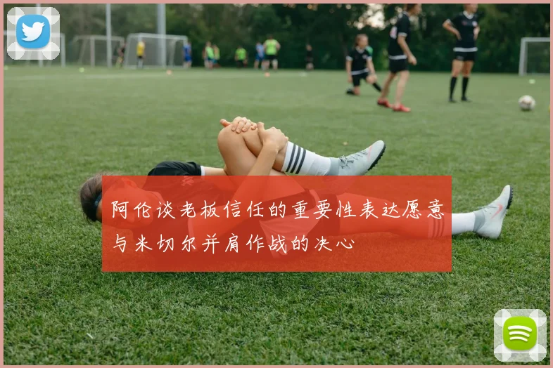 阿伦谈老板信任的重要性表达愿意与米切尔并肩作战的决心