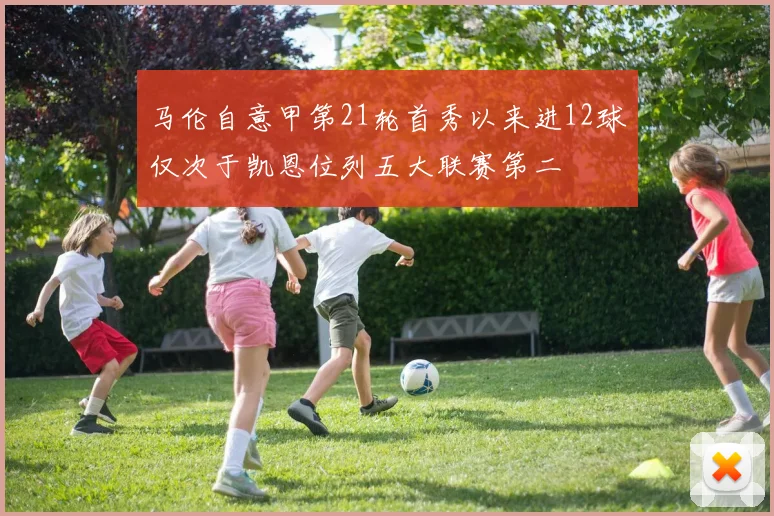 马伦自意甲第21轮首秀以来进12球仅次于凯恩位列五大联赛第二
