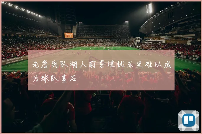 老詹离队湖人前景堪忧东里难以成为球队基石