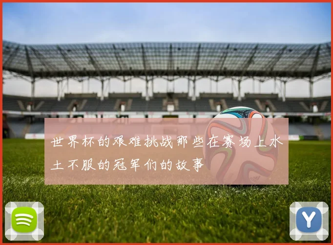 世界杯的艰难挑战那些在赛场上水土不服的冠军们的故事