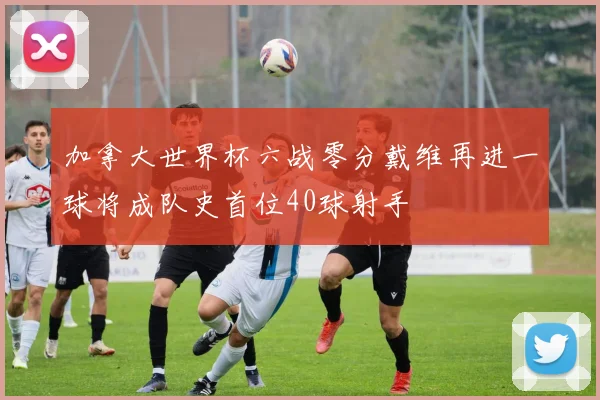 加拿大世界杯六战零分戴维再进一球将成队史首位40球射手