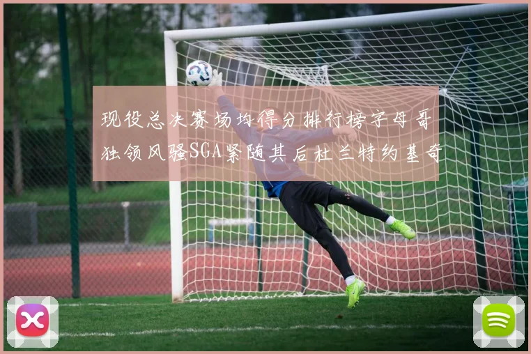 现役总决赛场均得分排行榜字母哥独领风骚SGA紧随其后杜兰特约基奇东契奇争夺第三