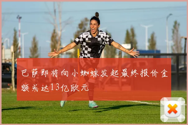 巴萨即将向小蜘蛛发起最终报价金额或达13亿欧元