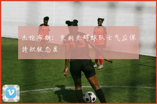 杰伦布朗：失利无碍球队士气应保持积极态度