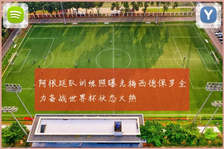 阿根廷队训练照曝光梅西德保罗全力备战世界杯状态火热